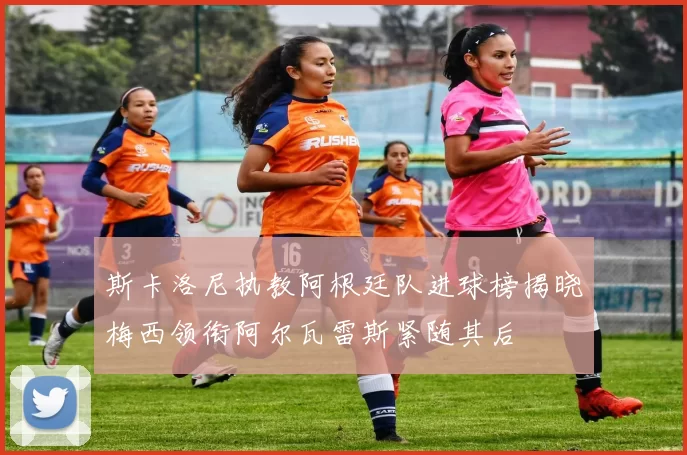 斯卡洛尼执教阿根廷队进球榜揭晓梅西领衔阿尔瓦雷斯紧随其后
