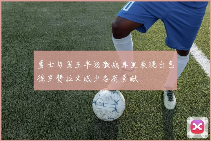 勇士与国王半场激战库里表现出色德罗赞拉文威少各有贡献