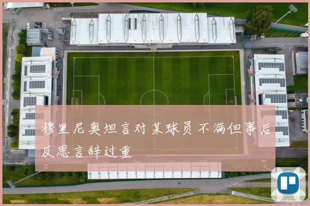 穆里尼奥坦言对某球员不满但事后反思言辞过重