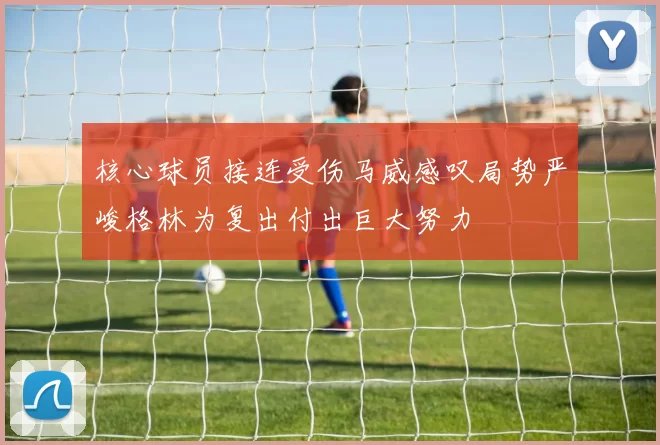 核心球员接连受伤马威感叹局势严峻格林为复出付出巨大努力
