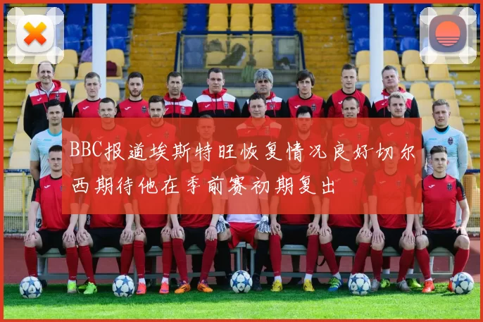 BBC报道埃斯特旺恢复情况良好切尔西期待他在季前赛初期复出