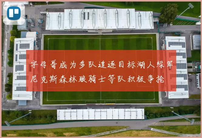 字母哥成为多队追逐目标湖人绿军尼克斯森林狼骑士等队积极争抢