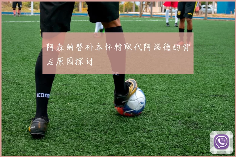 阿森纳替补本怀特取代阿诺德的背后原因探讨