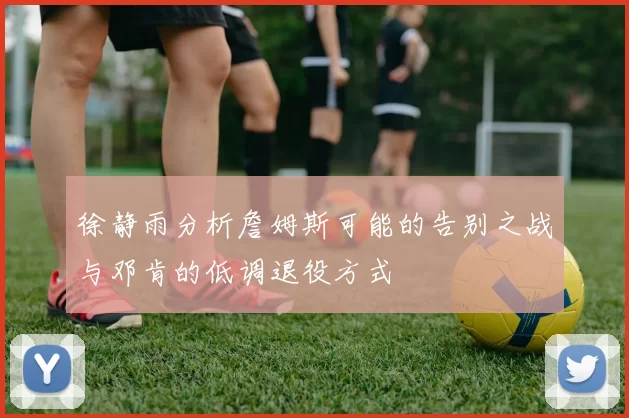 徐静雨分析詹姆斯可能的告别之战与邓肯的低调退役方式