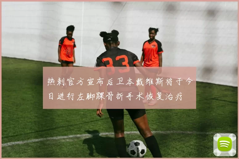 热刺官方宣布后卫本戴维斯将于今日进行左脚踝骨折手术恢复治疗