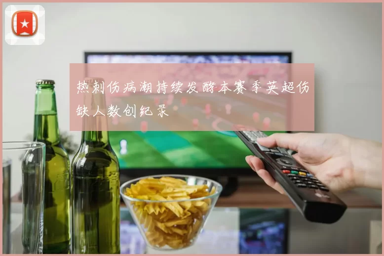 热刺伤病潮持续发酵本赛季英超伤缺人数创纪录