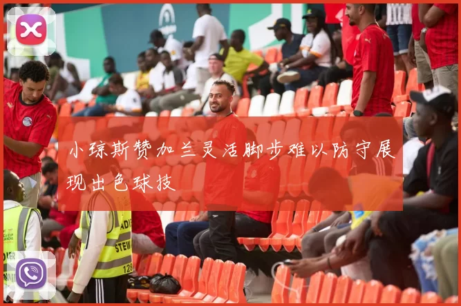 小琼斯赞加兰灵活脚步难以防守展现出色球技