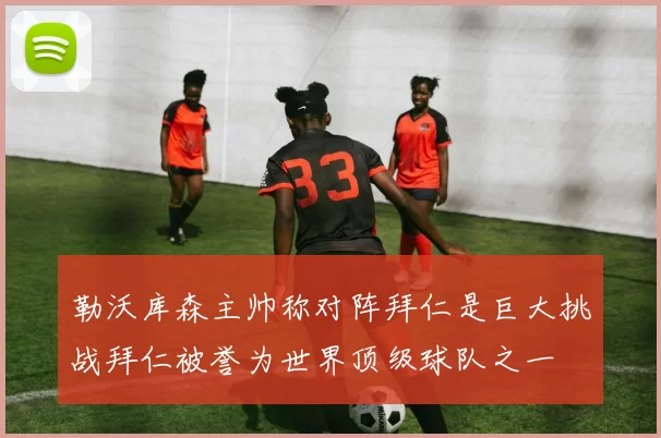 勒沃库森主帅称对阵拜仁是巨大挑战拜仁被誉为世界顶级球队之一
