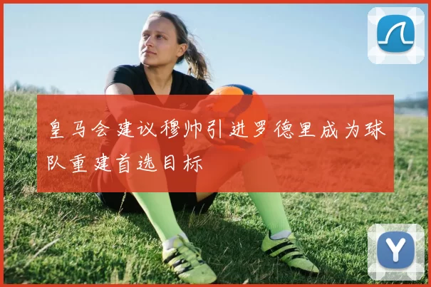 皇马会建议穆帅引进罗德里成为球队重建首选目标