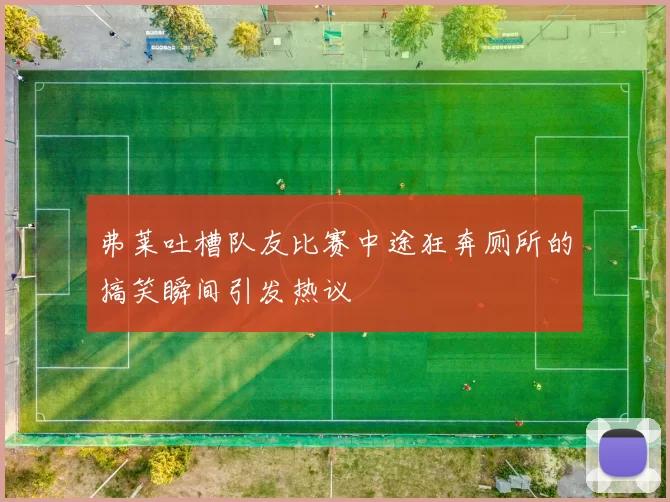 弗莱吐槽队友比赛中途狂奔厕所的搞笑瞬间引发热议