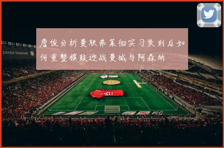 詹俊分析曼联弗莱彻实习失利后如何重整旗鼓迎战曼城与阿森纳
