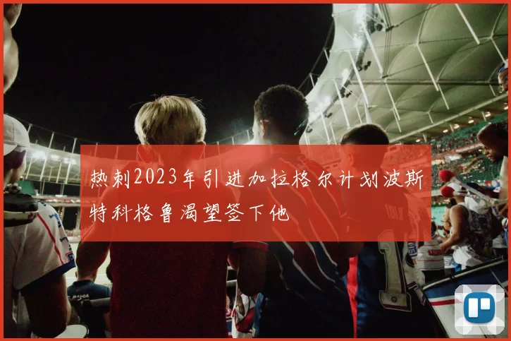 热刺2023年引进加拉格尔计划波斯特科格鲁渴望签下他