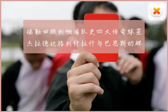 福勒回顾利物浦队史四大传奇球星杰拉德达格利什拉什与巴恩斯的辉煌成就