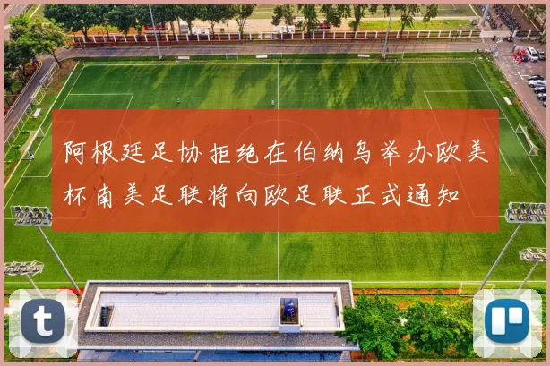 阿根廷足协拒绝在伯纳乌举办欧美杯南美足联将向欧足联正式通知
