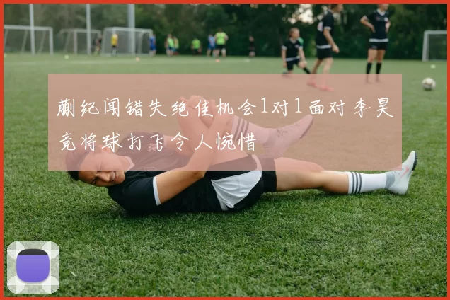 蒯纪闻错失绝佳机会1对1面对李昊竟将球打飞令人惋惜