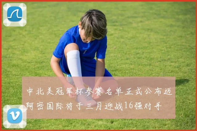 中北美冠军杯参赛名单正式公布迈阿密国际将于三月迎战16强对手