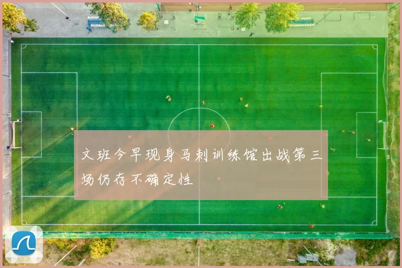 文班今早现身马刺训练馆出战第三场仍存不确定性