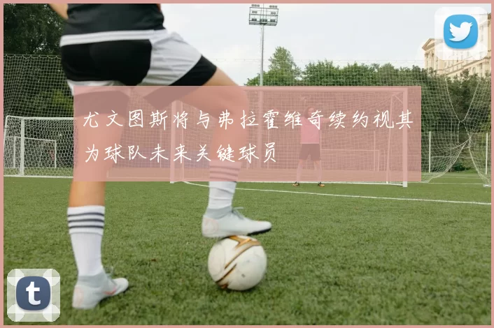 尤文图斯将与弗拉霍维奇续约视其为球队未来关键球员