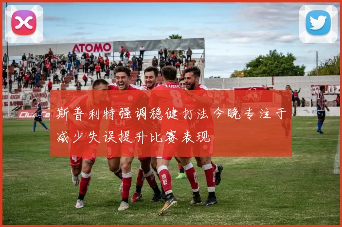 斯普利特强调稳健打法今晚专注于减少失误提升比赛表现