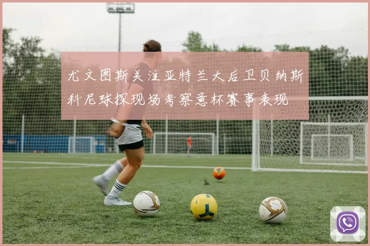 尤文图斯关注亚特兰大后卫贝纳斯科尼球探现场考察意杯赛事表现