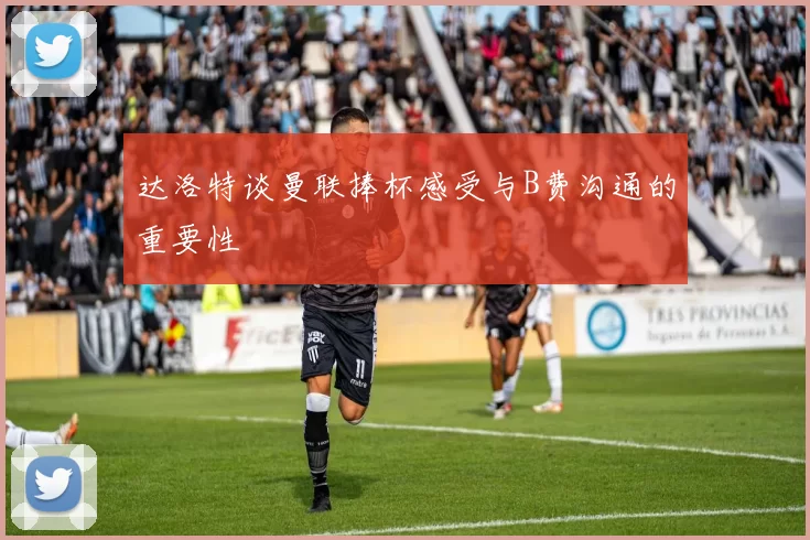 达洛特谈曼联捧杯感受与B费沟通的重要性