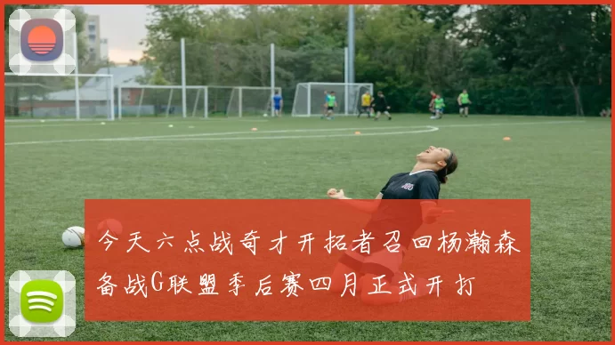 今天六点战奇才开拓者召回杨瀚森备战G联盟季后赛四月正式开打