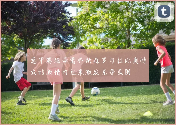 意甲赛场亟需乔纳森罗与拉比奥特式的激情内讧来激发竞争氛围