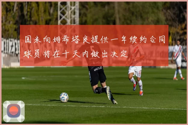 国米向姆希塔良提供一年续约合同球员将在十天内做出决定