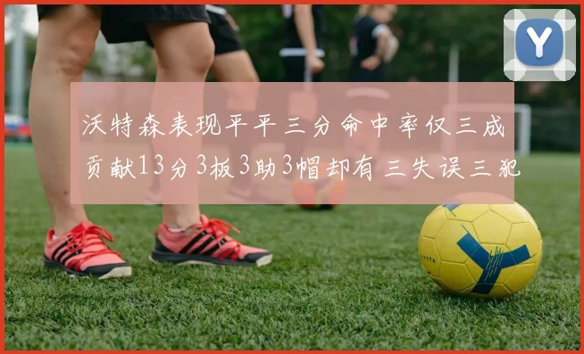 沃特森表现平平三分命中率仅三成贡献13分3板3助3帽却有三失误三犯规