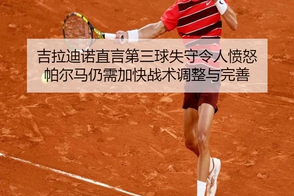 吉拉迪诺直言第三球失守令人愤怒 帕尔马仍需加快战术调整与完善 - kaiyun
